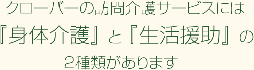 クローバーの訪問介護サービスには『身体介護』 と 『生活援助』 の2種類があります